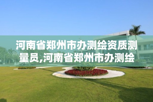 河南省郑州市办测绘资质测量员,河南省郑州市办测绘资质测量员证多少钱