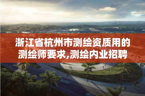 浙江省杭州市测绘资质用的测绘师要求,测绘内业招聘信息2021杭州