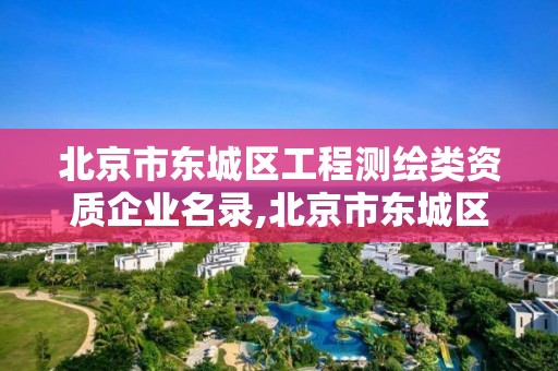 北京市东城区工程测绘类资质企业名录,北京市东城区工程测绘类资质企业名录公示。