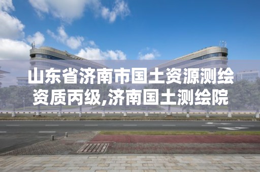 山东省济南市国土资源测绘资质丙级,济南国土测绘院