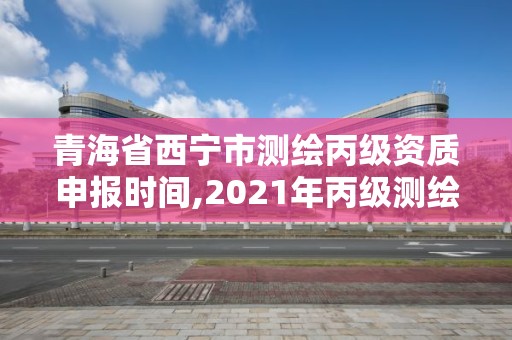 青海省西宁市测绘丙级资质申报时间,2021年丙级测绘资质延期