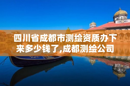 四川省成都市测绘资质办下来多少钱了,成都测绘公司联系方式。