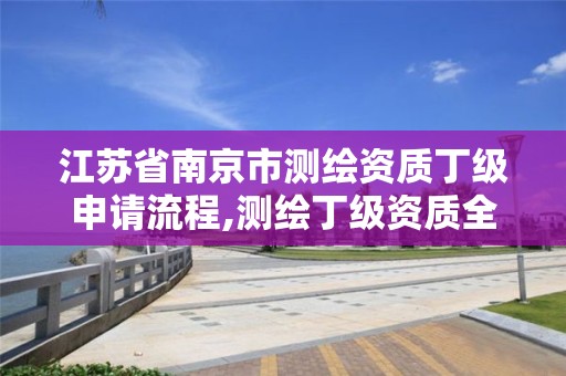 江苏省南京市测绘资质丁级申请流程,测绘丁级资质全套申请文件