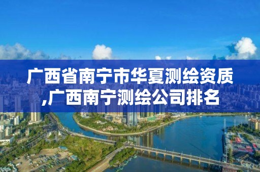 广西省南宁市华夏测绘资质,广西南宁测绘公司排名