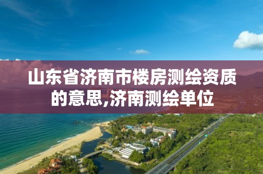 山东省济南市楼房测绘资质的意思,济南测绘单位