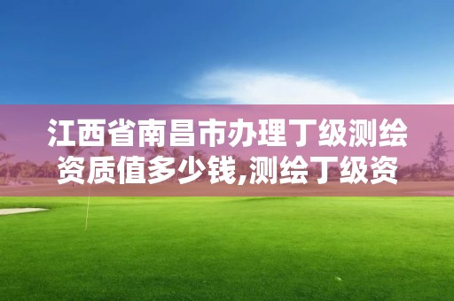 江西省南昌市办理丁级测绘资质值多少钱,测绘丁级资质业务范围。