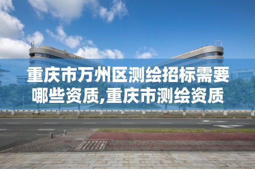 重庆市万州区测绘招标需要哪些资质,重庆市测绘资质管理办法