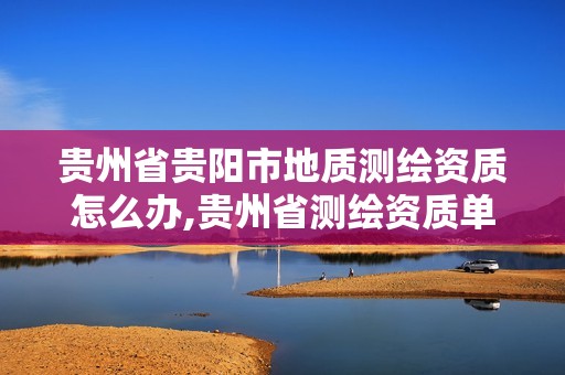 贵州省贵阳市地质测绘资质怎么办,贵州省测绘资质单位