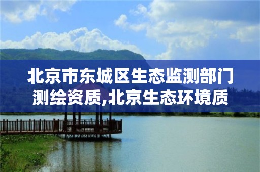 北京市东城区生态监测部门测绘资质,北京生态环境质量监测。