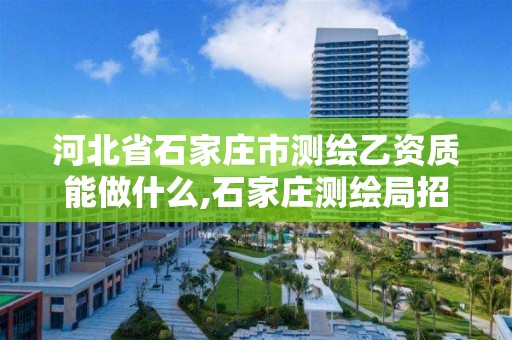 河北省石家庄市测绘乙资质能做什么,石家庄测绘局招聘信息