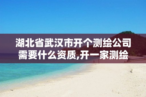 湖北省武汉市开个测绘公司需要什么资质,开一家测绘公司需要什么。