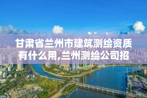 甘肃省兰州市建筑测绘资质有什么用,兰州测绘公司招聘信息