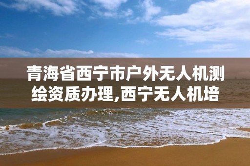 青海省西宁市户外无人机测绘资质办理,西宁无人机培训。