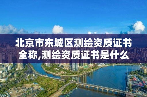 北京市东城区测绘资质证书全称,测绘资质证书是什么