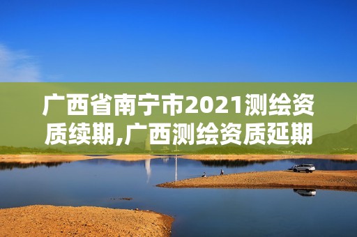 广西省南宁市2021测绘资质续期,广西测绘资质延期