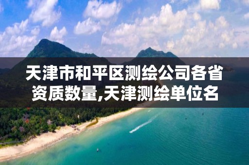 天津市和平区测绘公司各省资质数量,天津测绘单位名录