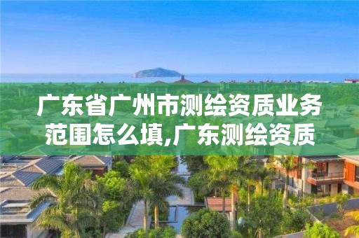 广东省广州市测绘资质业务范围怎么填,广东测绘资质查询。