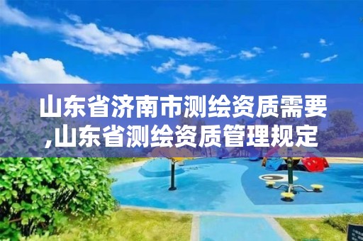 山东省济南市测绘资质需要,山东省测绘资质管理规定