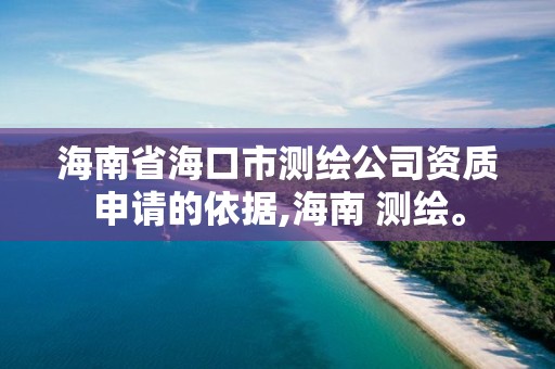 海南省海口市测绘公司资质申请的依据,海南 测绘。