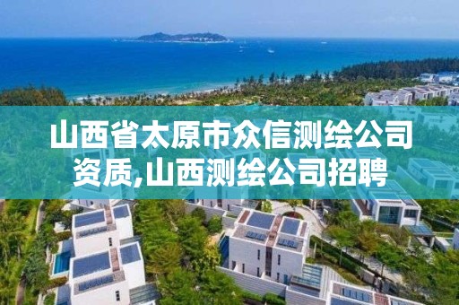 山西省太原市众信测绘公司资质,山西测绘公司招聘