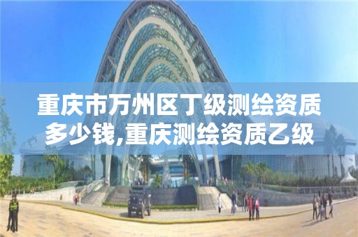 重庆市万州区丁级测绘资质多少钱,重庆测绘资质乙级申报条件