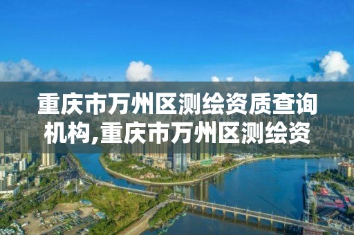 重庆市万州区测绘资质查询机构,重庆市万州区测绘资质查询机构电话