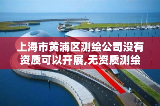 上海市黄浦区测绘公司没有资质可以开展,无资质测绘。