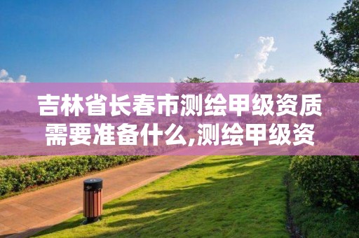 吉林省长春市测绘甲级资质需要准备什么,测绘甲级资质条件