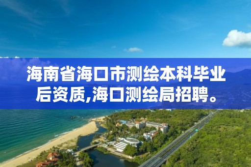 海南省海口市测绘本科毕业后资质,海口测绘局招聘。