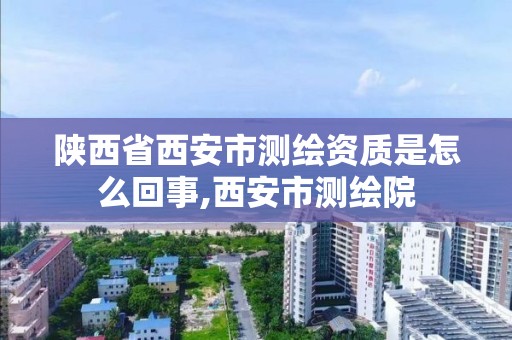 陕西省西安市测绘资质是怎么回事,西安市测绘院