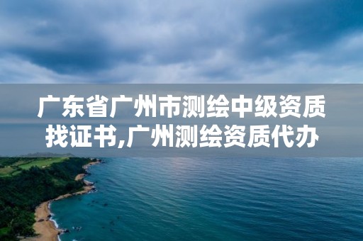 广东省广州市测绘中级资质找证书,广州测绘资质代办