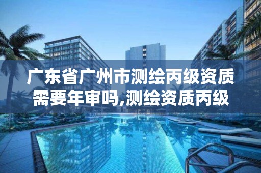 广东省广州市测绘丙级资质需要年审吗,测绘资质丙级什么意思。