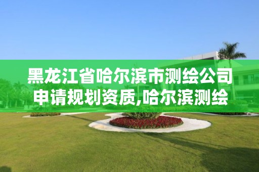 黑龙江省哈尔滨市测绘公司申请规划资质,哈尔滨测绘勘察研究院怎么样