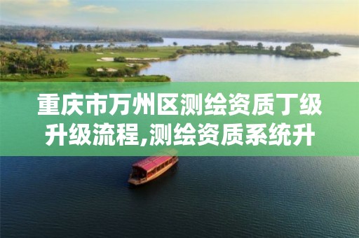 重庆市万州区测绘资质丁级升级流程,测绘资质系统升级