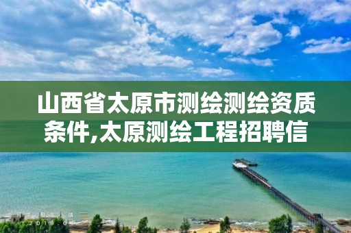 山西省太原市测绘测绘资质条件,太原测绘工程招聘信息