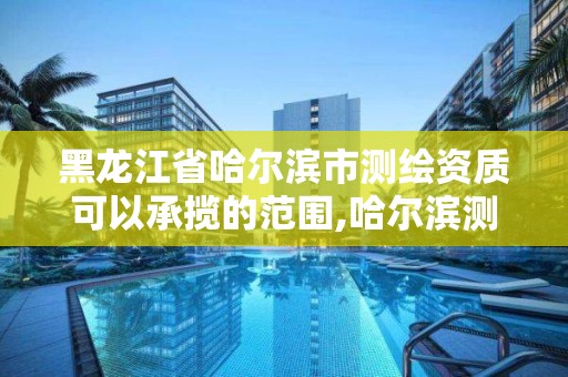 黑龙江省哈尔滨市测绘资质可以承揽的范围,哈尔滨测绘局是干什么的。