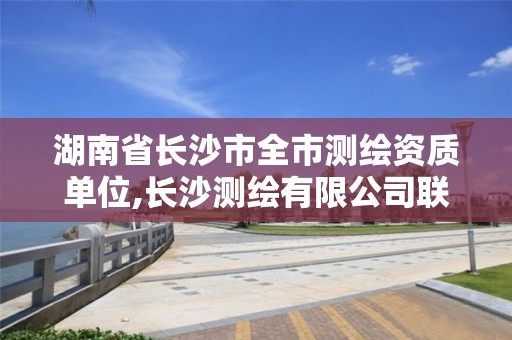 湖南省长沙市全市测绘资质单位,长沙测绘有限公司联系电话