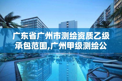 广东省广州市测绘资质乙级承包范围,广州甲级测绘公司