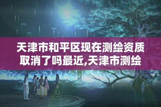 天津市和平区现在测绘资质取消了吗最近,天津市测绘院有限公司资质。