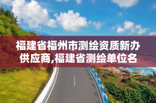 福建省福州市测绘资质新办供应商,福建省测绘单位名单