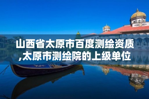 山西省太原市百度测绘资质,太原市测绘院的上级单位。