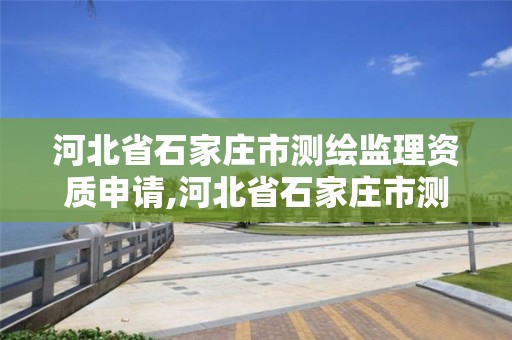 河北省石家庄市测绘监理资质申请,河北省石家庄市测绘监理资质申请公示