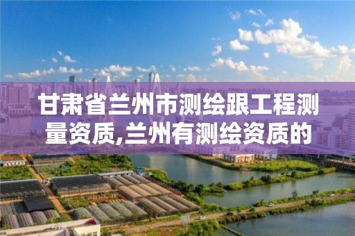 甘肃省兰州市测绘跟工程测量资质,兰州有测绘资质的公司有