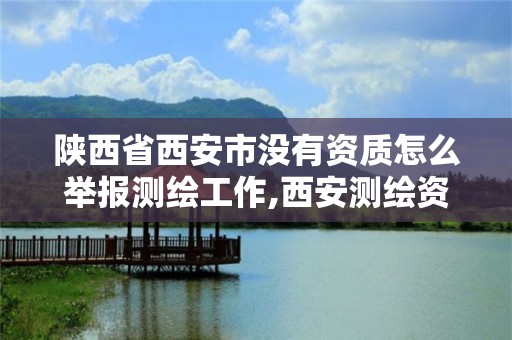 陕西省西安市没有资质怎么举报测绘工作,西安测绘资质代办