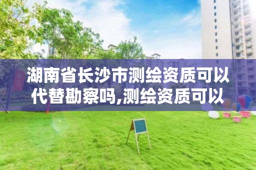 湖南省长沙市测绘资质可以代替勘察吗,测绘资质可以直接办理乙级吗。