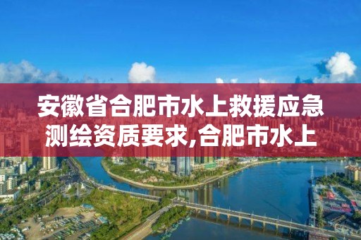 安徽省合肥市水上救援应急测绘资质要求,合肥市水上救生协会。