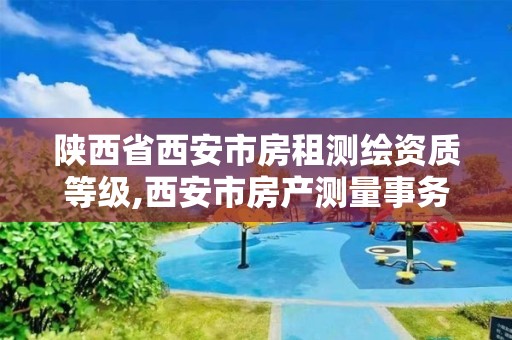 陕西省西安市房租测绘资质等级,西安市房产测量事务所有限公司资质