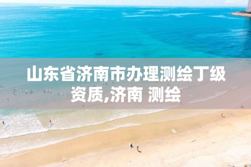 山东省济南市办理测绘丁级资质,济南 测绘