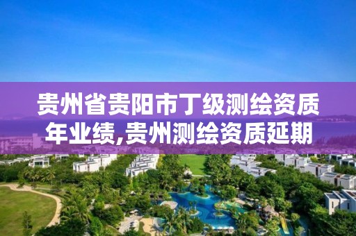 贵州省贵阳市丁级测绘资质年业绩,贵州测绘资质延期公告