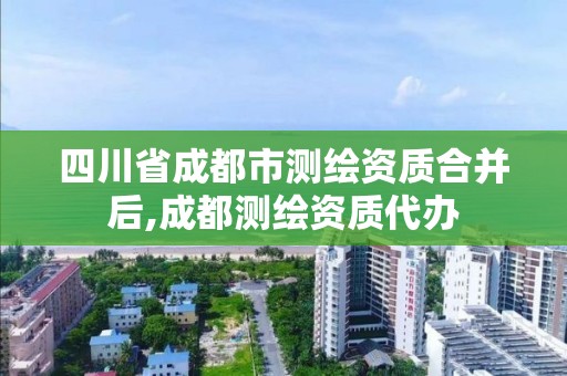 四川省成都市测绘资质合并后,成都测绘资质代办